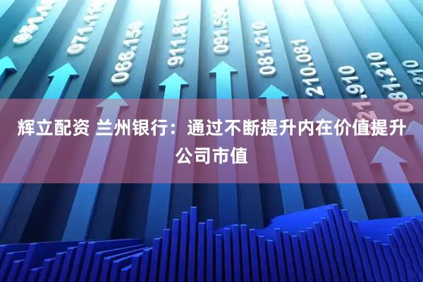 辉立配资 兰州银行：通过不断提升内在价值提升公司市值