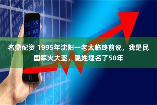 名鼎配资 1995年沈阳一老太临终前说，我是民国军火大盗，隐姓埋名了50年