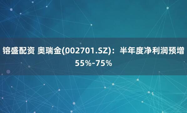 镕盛配资 奥瑞金(002701.SZ)：半年度净利润预增55%-75%