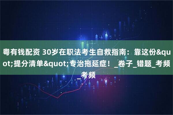 粤有钱配资 30岁在职法考生自救指南：靠这份"提分清单"专治拖延症！_卷子_错题_考频