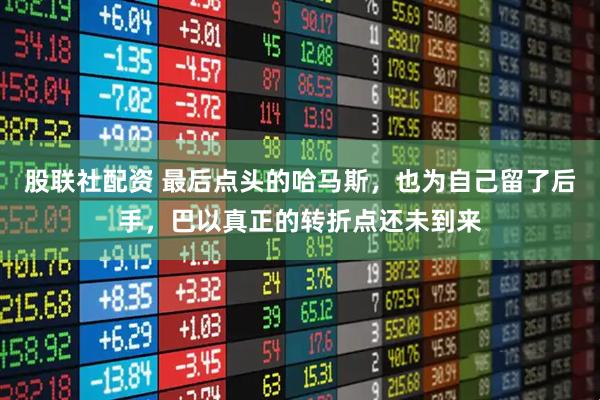 股联社配资 最后点头的哈马斯，也为自己留了后手，巴以真正的转折点还未到来