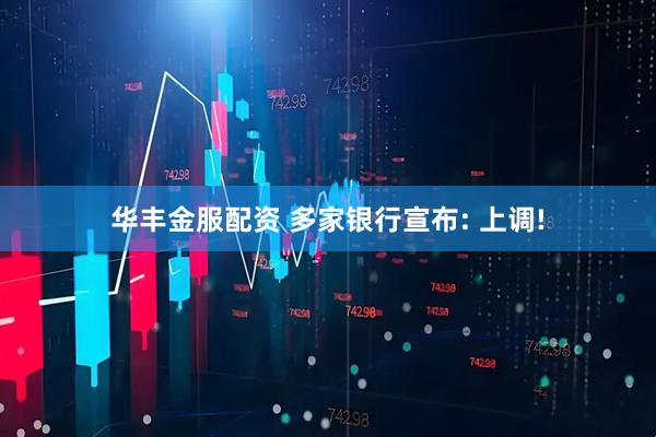 华丰金服配资 多家银行宣布: 上调!