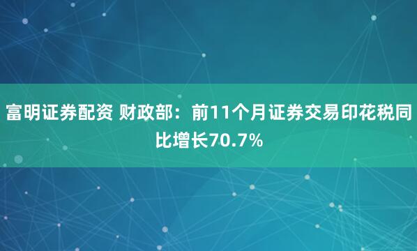 富明证券配资 财政部：前11个月证券交易印花税同比增长70.7%