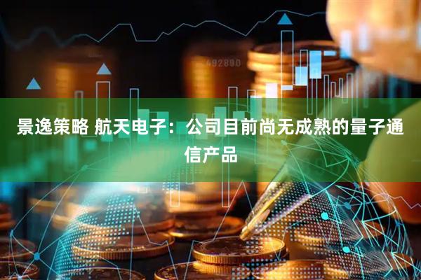 景逸策略 航天电子：公司目前尚无成熟的量子通信产品