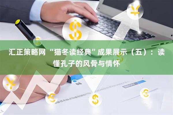 汇正策略网 “猫冬读经典”成果展示（五）：读懂孔子的风骨与情怀