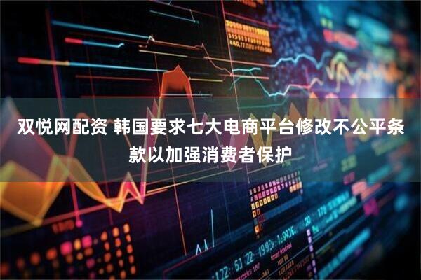 双悦网配资 韩国要求七大电商平台修改不公平条款以加强消费者保护