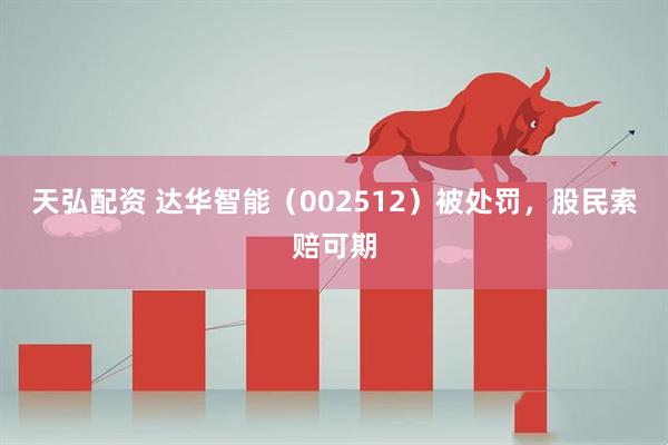 天弘配资 达华智能（002512）被处罚，股民索赔可期