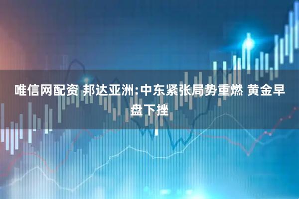 唯信网配资 邦达亚洲:中东紧张局势重燃 黄金早盘下挫