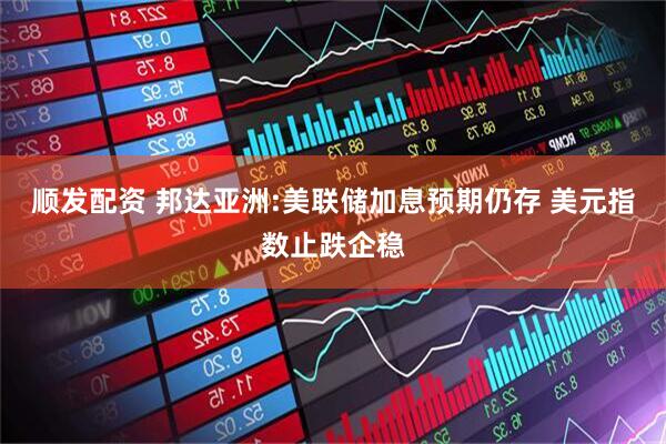 顺发配资 邦达亚洲:美联储加息预期仍存 美元指数止跌企稳