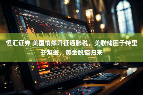 恒汇证券 美国悄然开征通胀税，美联储困于特里芬难题，黄金脱锚归来